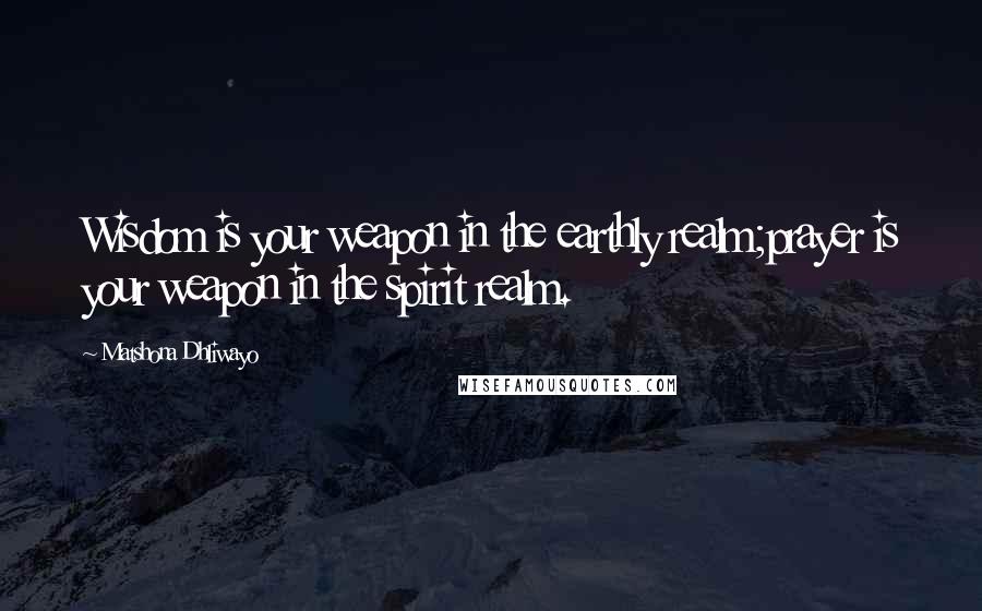 Matshona Dhliwayo Quotes: Wisdom is your weapon in the earthly realm;prayer is your weapon in the spirit realm.