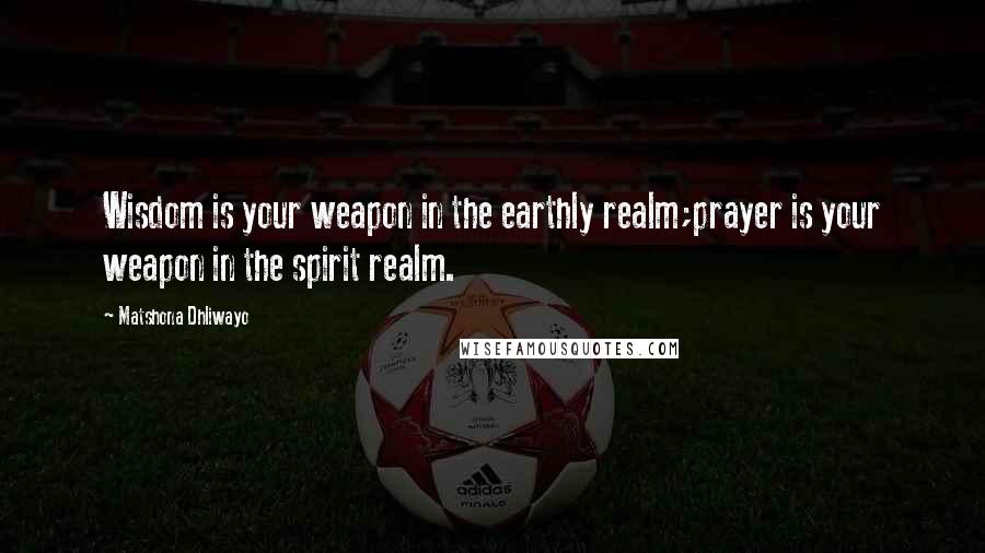 Matshona Dhliwayo Quotes: Wisdom is your weapon in the earthly realm;prayer is your weapon in the spirit realm.