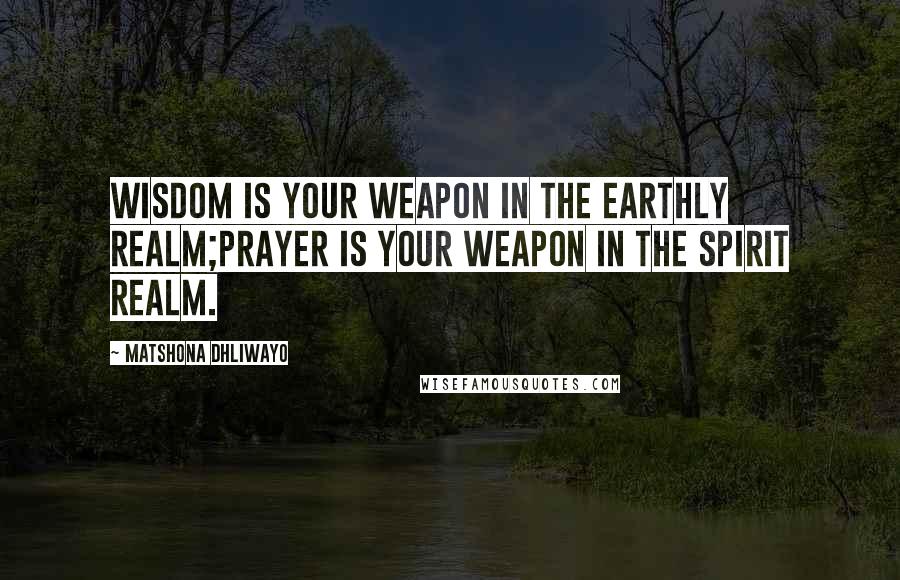 Matshona Dhliwayo Quotes: Wisdom is your weapon in the earthly realm;prayer is your weapon in the spirit realm.