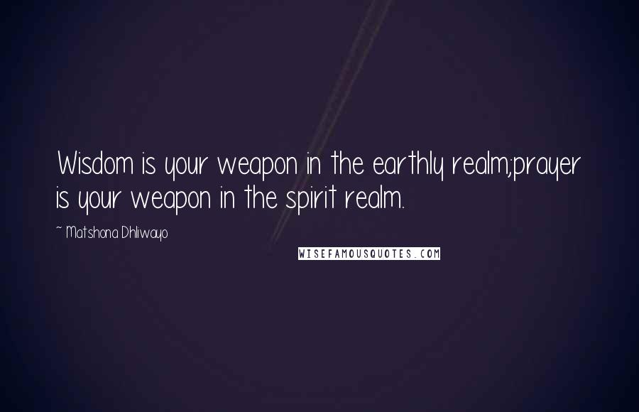 Matshona Dhliwayo Quotes: Wisdom is your weapon in the earthly realm;prayer is your weapon in the spirit realm.
