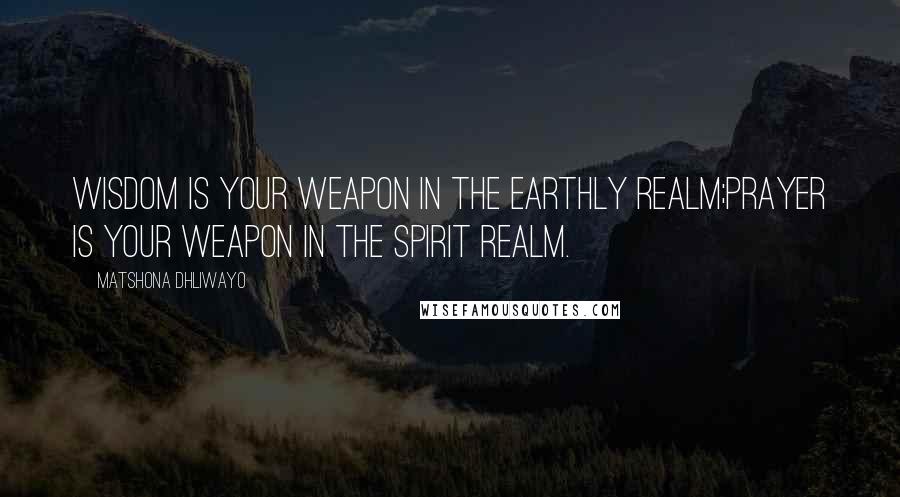 Matshona Dhliwayo Quotes: Wisdom is your weapon in the earthly realm;prayer is your weapon in the spirit realm.