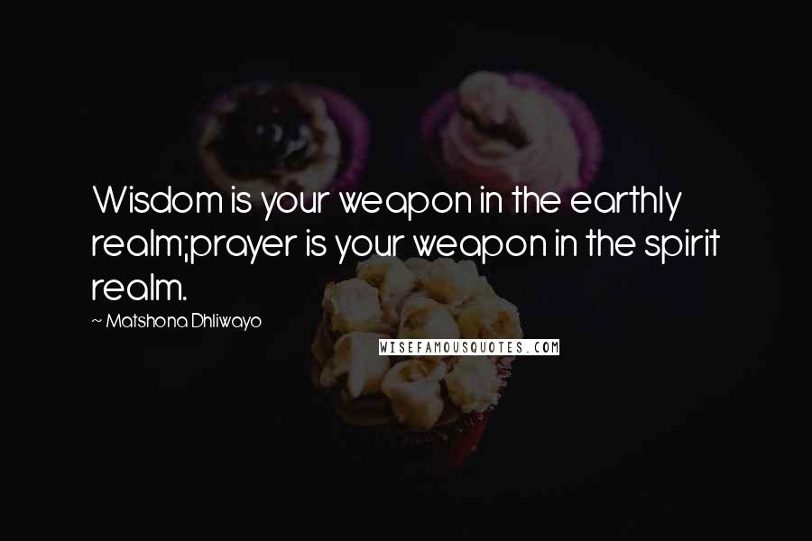 Matshona Dhliwayo Quotes: Wisdom is your weapon in the earthly realm;prayer is your weapon in the spirit realm.