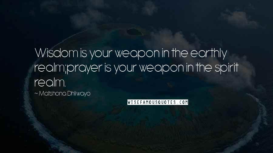 Matshona Dhliwayo Quotes: Wisdom is your weapon in the earthly realm;prayer is your weapon in the spirit realm.