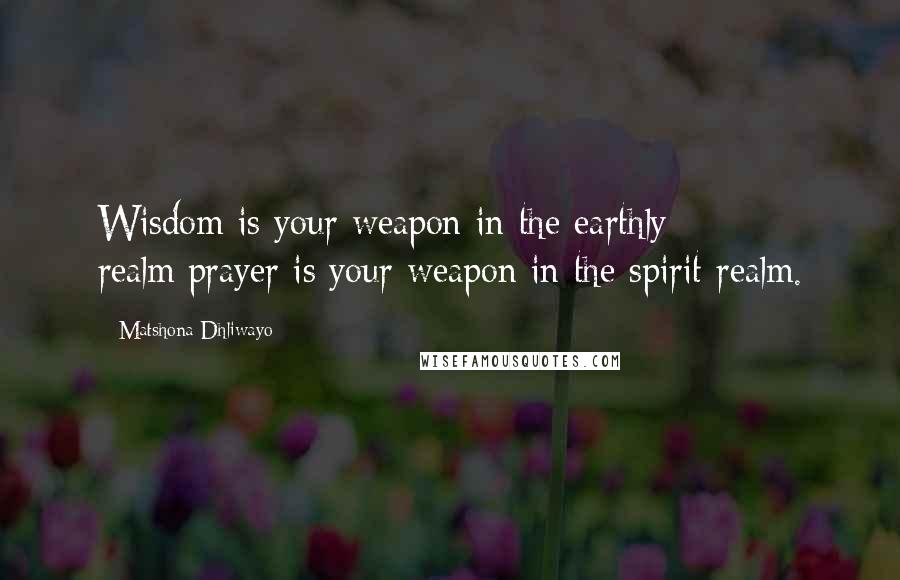 Matshona Dhliwayo Quotes: Wisdom is your weapon in the earthly realm;prayer is your weapon in the spirit realm.