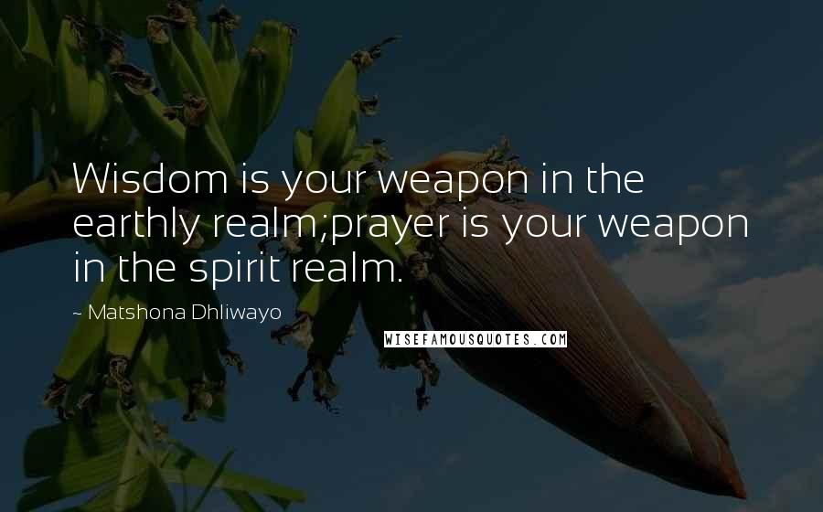 Matshona Dhliwayo Quotes: Wisdom is your weapon in the earthly realm;prayer is your weapon in the spirit realm.