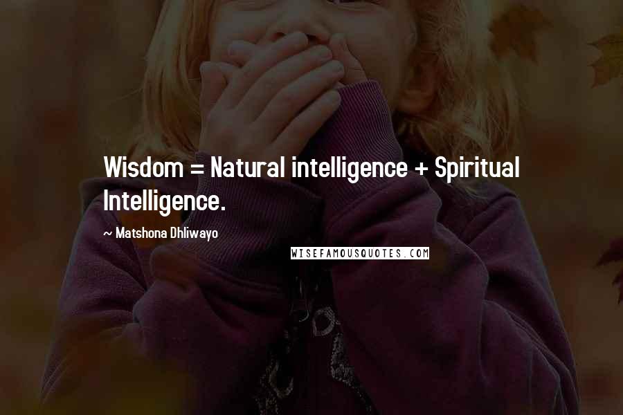 Matshona Dhliwayo Quotes: Wisdom = Natural intelligence + Spiritual Intelligence.