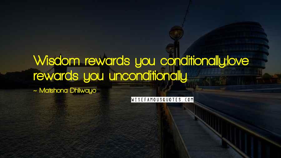 Matshona Dhliwayo Quotes: Wisdom rewards you conditionally;love rewards you unconditionally.