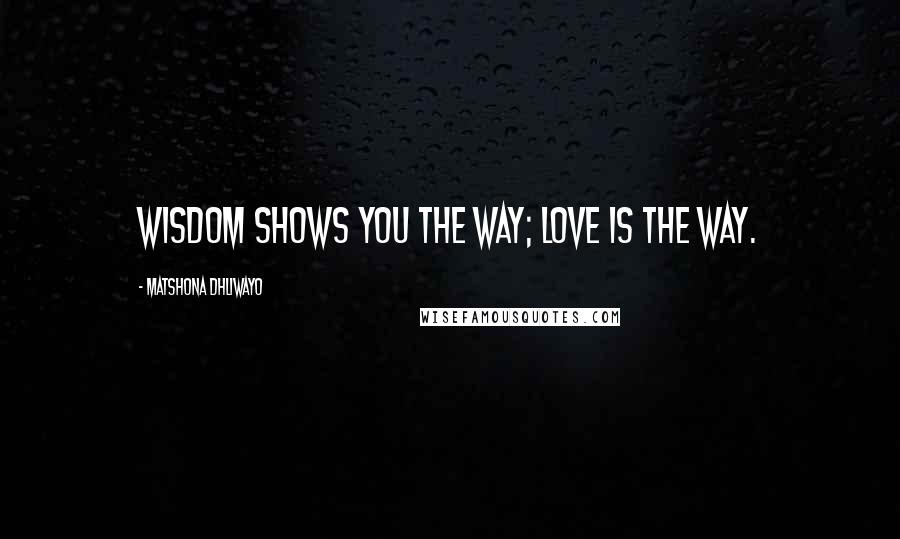 Matshona Dhliwayo Quotes: Wisdom shows you the way; love is the way.