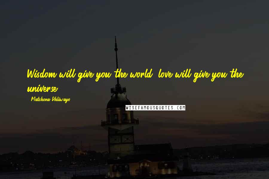 Matshona Dhliwayo Quotes: Wisdom will give you the world; love will give you the universe.