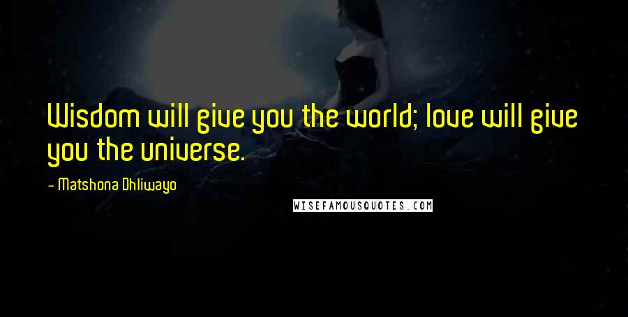 Matshona Dhliwayo Quotes: Wisdom will give you the world; love will give you the universe.