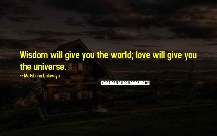 Matshona Dhliwayo Quotes: Wisdom will give you the world; love will give you the universe.