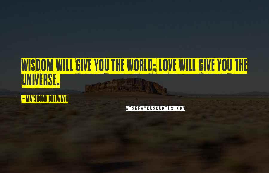 Matshona Dhliwayo Quotes: Wisdom will give you the world; love will give you the universe.