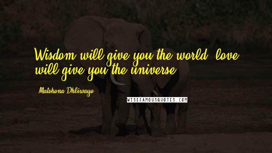 Matshona Dhliwayo Quotes: Wisdom will give you the world; love will give you the universe.