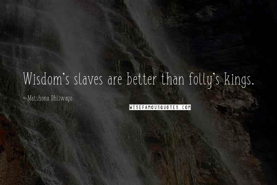 Matshona Dhliwayo Quotes: Wisdom's slaves are better than folly's kings.