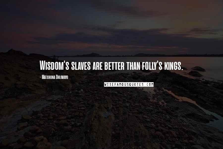 Matshona Dhliwayo Quotes: Wisdom's slaves are better than folly's kings.