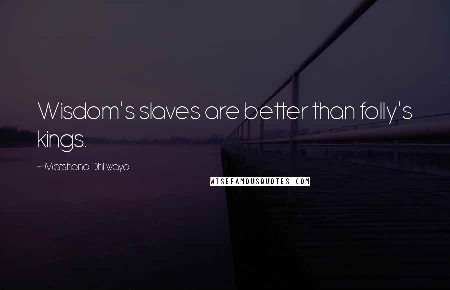 Matshona Dhliwayo Quotes: Wisdom's slaves are better than folly's kings.