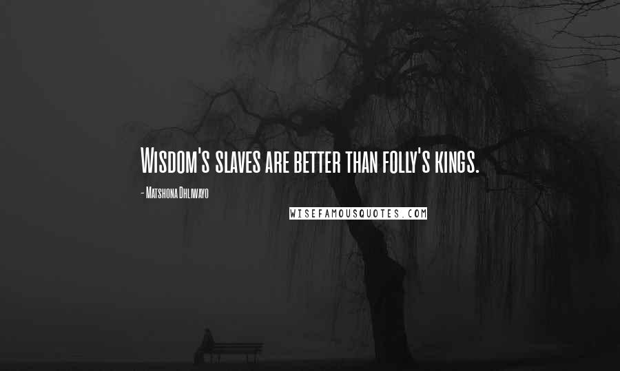 Matshona Dhliwayo Quotes: Wisdom's slaves are better than folly's kings.