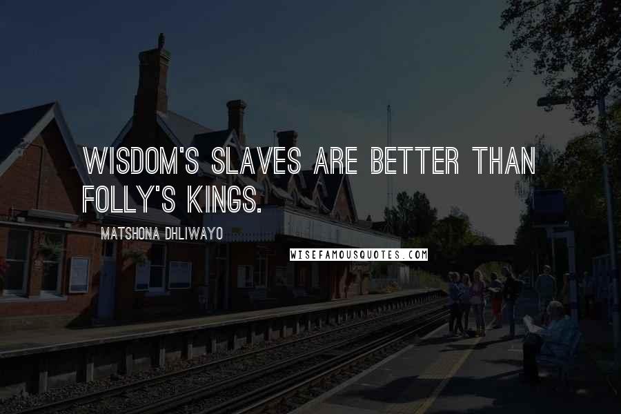 Matshona Dhliwayo Quotes: Wisdom's slaves are better than folly's kings.