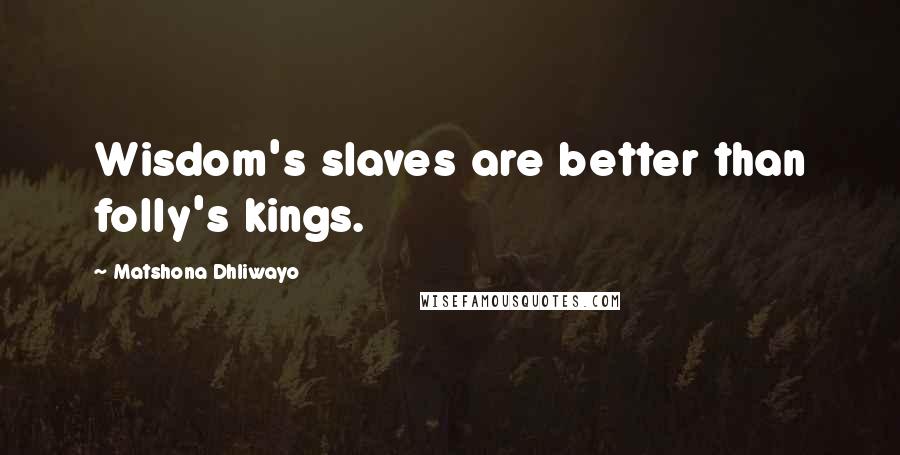 Matshona Dhliwayo Quotes: Wisdom's slaves are better than folly's kings.