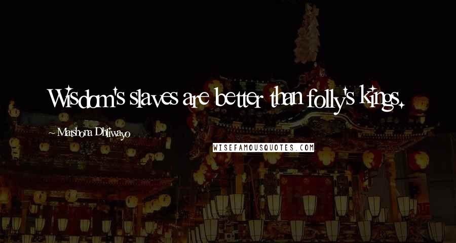 Matshona Dhliwayo Quotes: Wisdom's slaves are better than folly's kings.
