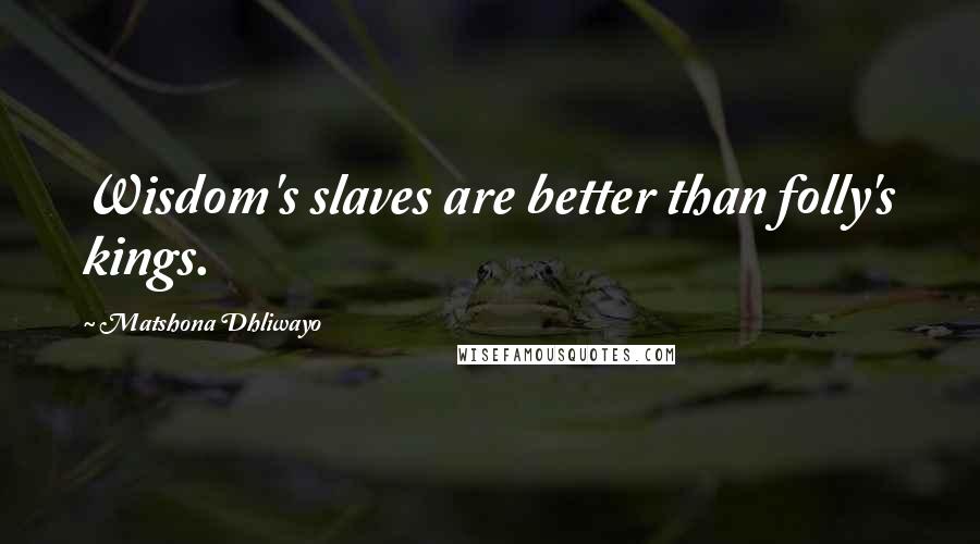 Matshona Dhliwayo Quotes: Wisdom's slaves are better than folly's kings.