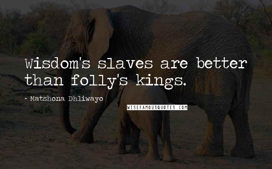 Matshona Dhliwayo Quotes: Wisdom's slaves are better than folly's kings.