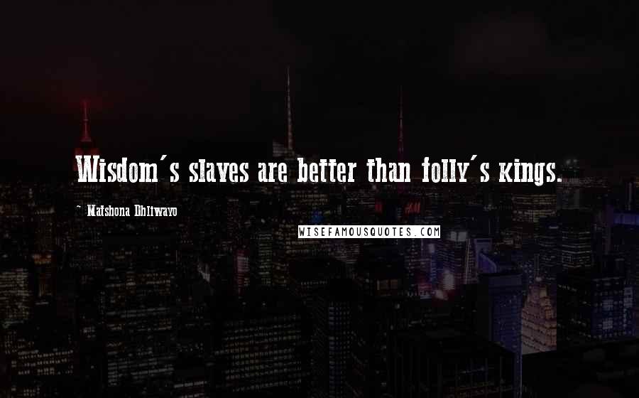 Matshona Dhliwayo Quotes: Wisdom's slaves are better than folly's kings.