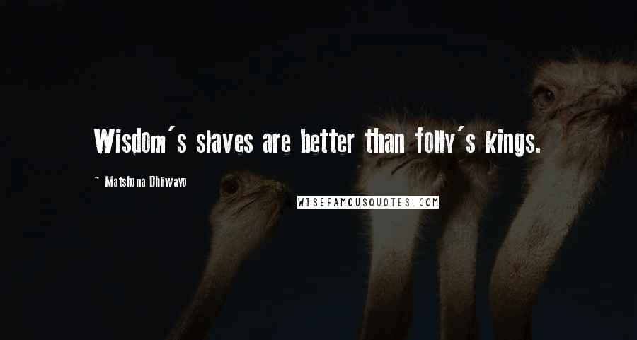 Matshona Dhliwayo Quotes: Wisdom's slaves are better than folly's kings.