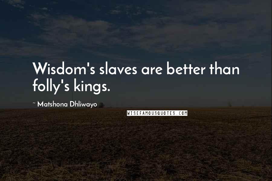 Matshona Dhliwayo Quotes: Wisdom's slaves are better than folly's kings.