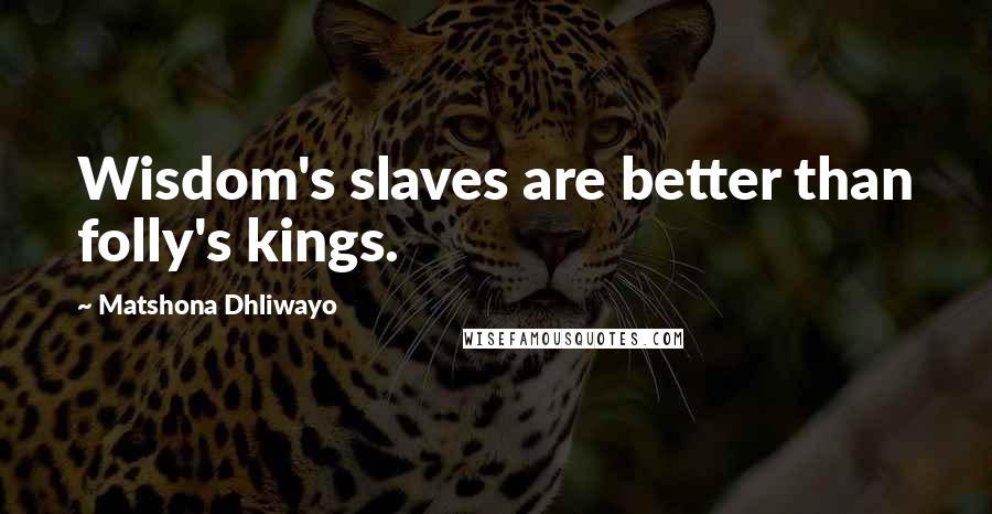 Matshona Dhliwayo Quotes: Wisdom's slaves are better than folly's kings.