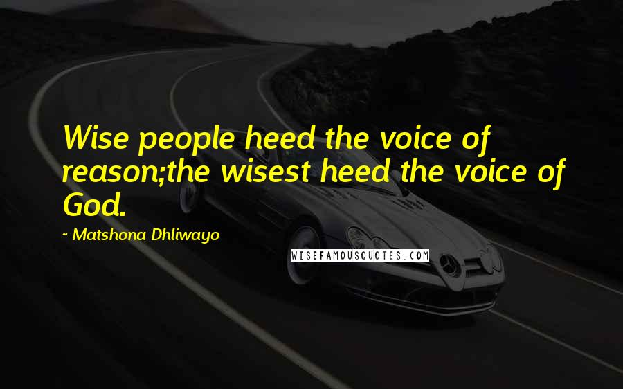 Matshona Dhliwayo Quotes: Wise people heed the voice of reason;the wisest heed the voice of God.