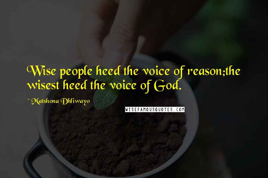Matshona Dhliwayo Quotes: Wise people heed the voice of reason;the wisest heed the voice of God.