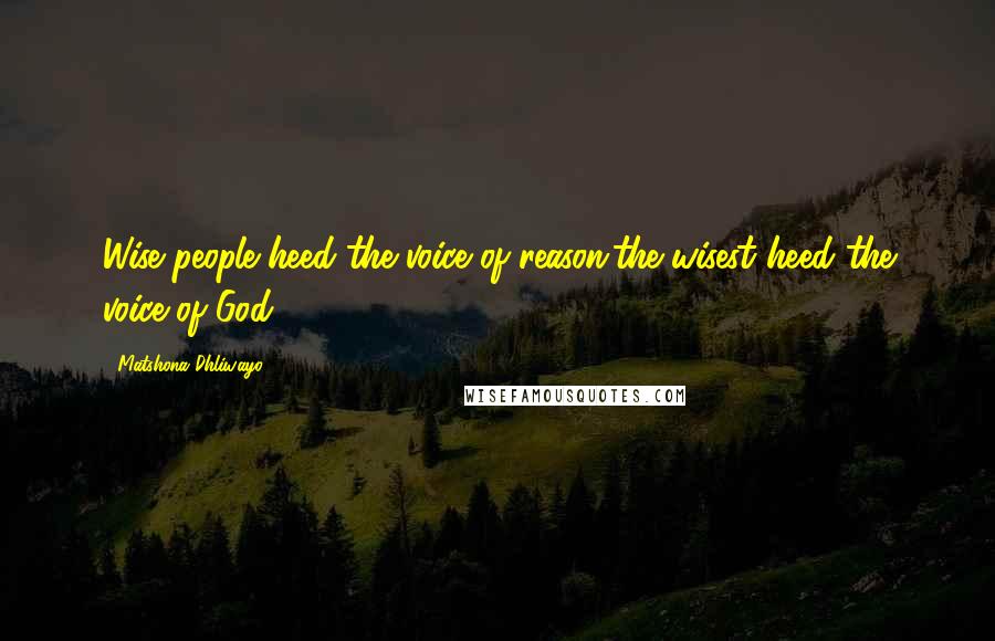 Matshona Dhliwayo Quotes: Wise people heed the voice of reason;the wisest heed the voice of God.