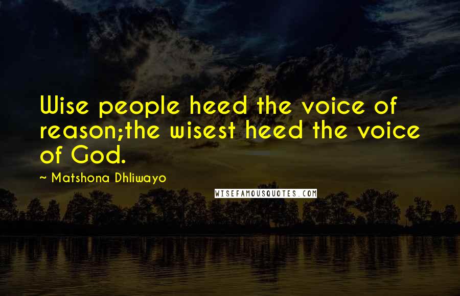 Matshona Dhliwayo Quotes: Wise people heed the voice of reason;the wisest heed the voice of God.
