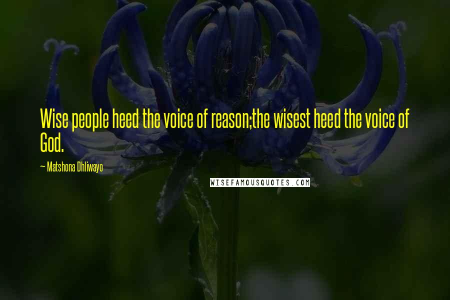 Matshona Dhliwayo Quotes: Wise people heed the voice of reason;the wisest heed the voice of God.