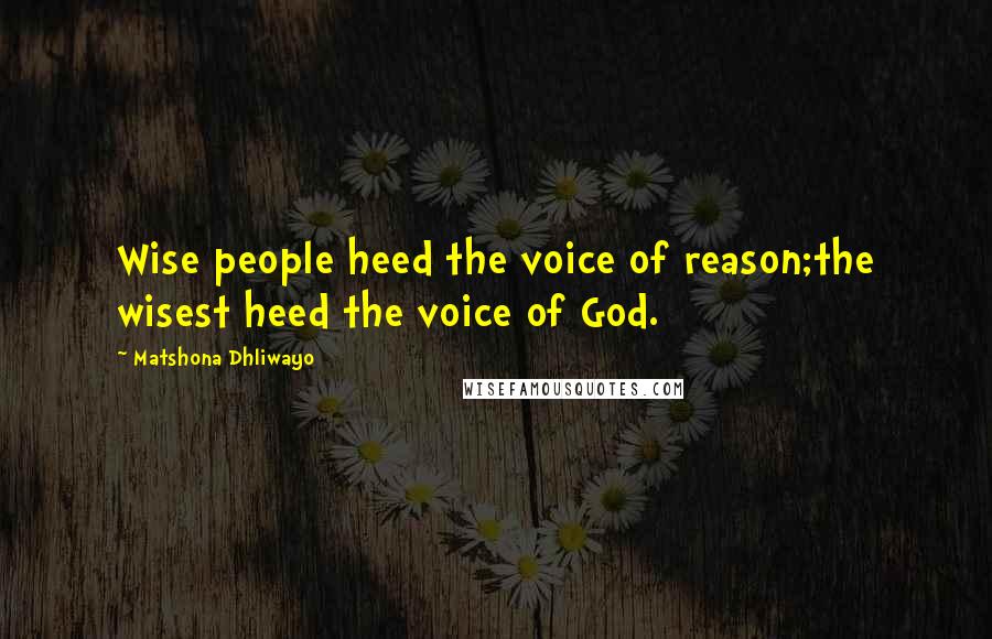 Matshona Dhliwayo Quotes: Wise people heed the voice of reason;the wisest heed the voice of God.