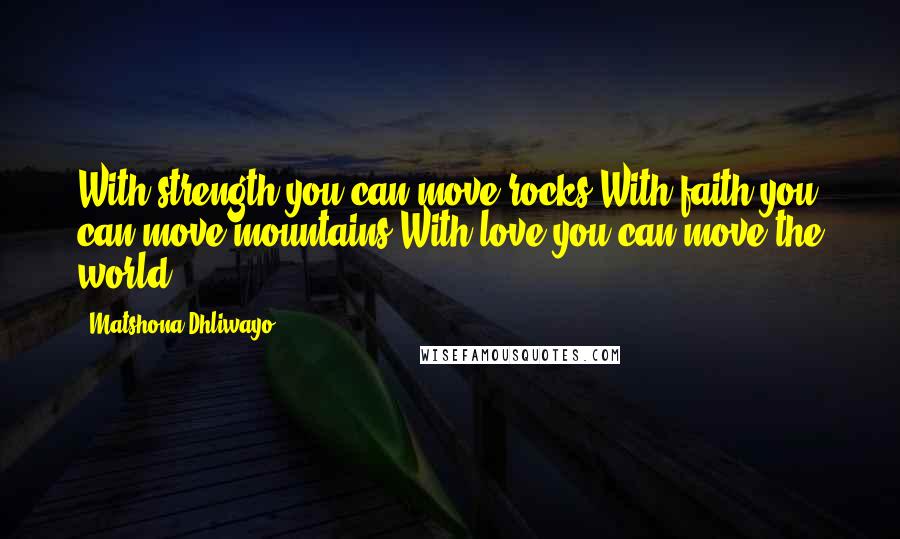 Matshona Dhliwayo Quotes: With strength you can move rocks.With faith you can move mountains.With love you can move the world.