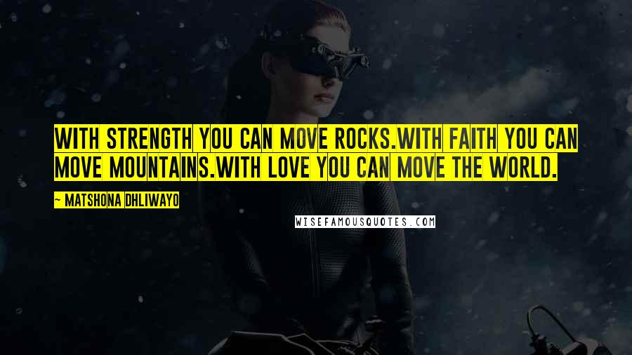 Matshona Dhliwayo Quotes: With strength you can move rocks.With faith you can move mountains.With love you can move the world.