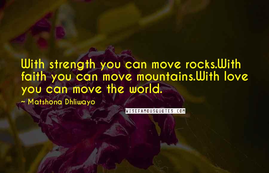 Matshona Dhliwayo Quotes: With strength you can move rocks.With faith you can move mountains.With love you can move the world.