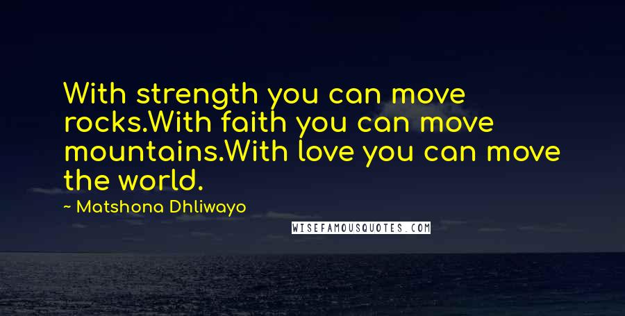 Matshona Dhliwayo Quotes: With strength you can move rocks.With faith you can move mountains.With love you can move the world.