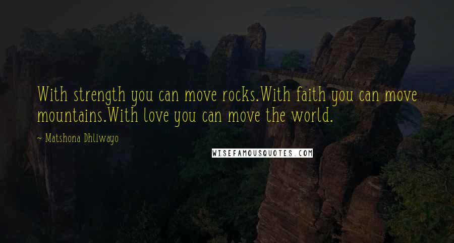 Matshona Dhliwayo Quotes: With strength you can move rocks.With faith you can move mountains.With love you can move the world.