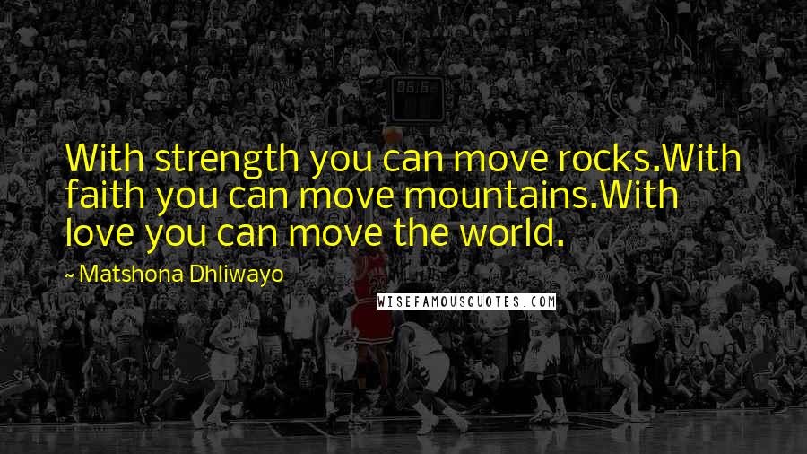 Matshona Dhliwayo Quotes: With strength you can move rocks.With faith you can move mountains.With love you can move the world.