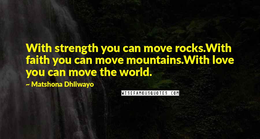 Matshona Dhliwayo Quotes: With strength you can move rocks.With faith you can move mountains.With love you can move the world.