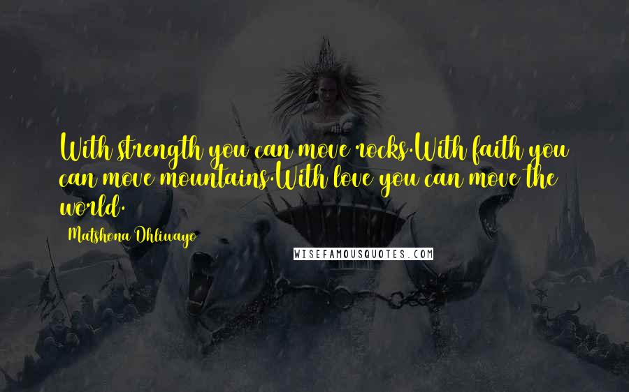 Matshona Dhliwayo Quotes: With strength you can move rocks.With faith you can move mountains.With love you can move the world.