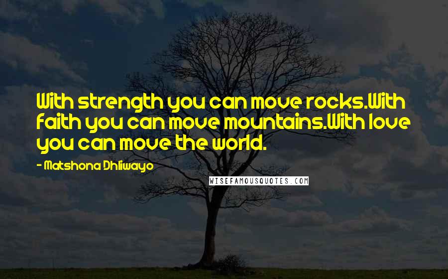 Matshona Dhliwayo Quotes: With strength you can move rocks.With faith you can move mountains.With love you can move the world.