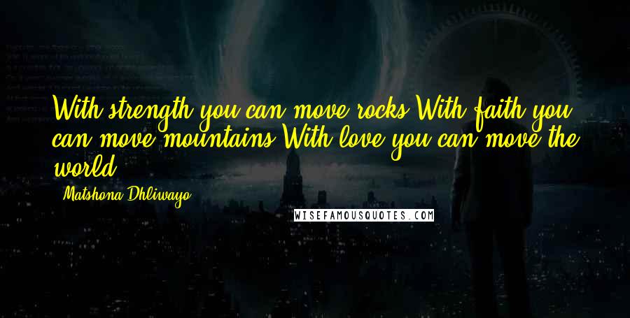 Matshona Dhliwayo Quotes: With strength you can move rocks.With faith you can move mountains.With love you can move the world.