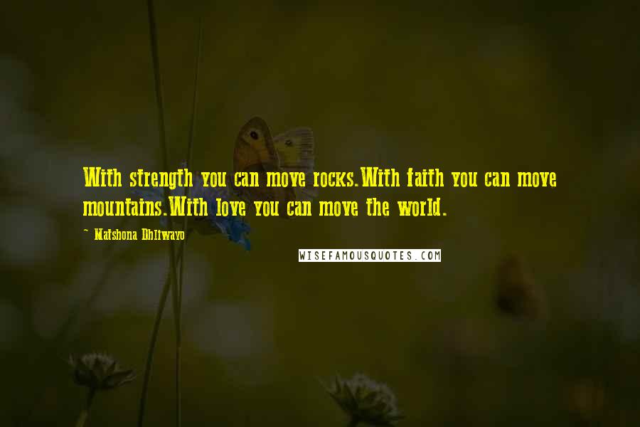 Matshona Dhliwayo Quotes: With strength you can move rocks.With faith you can move mountains.With love you can move the world.