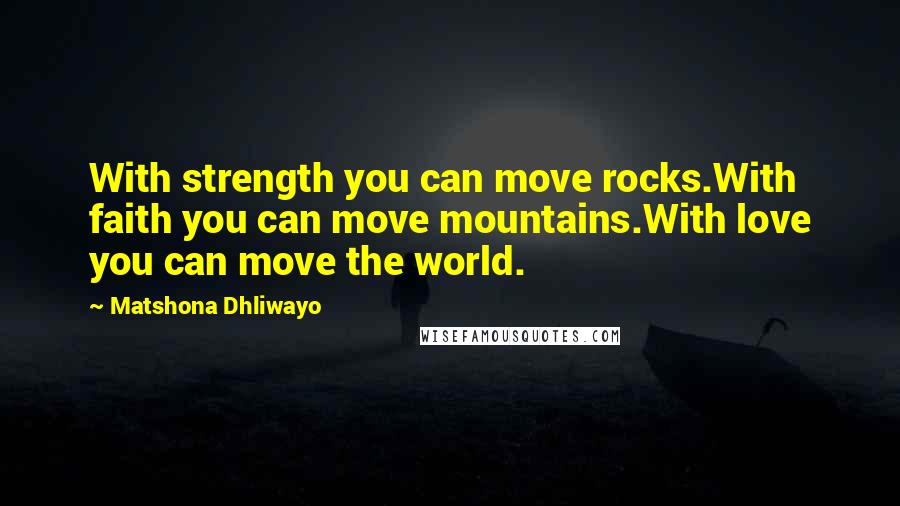 Matshona Dhliwayo Quotes: With strength you can move rocks.With faith you can move mountains.With love you can move the world.