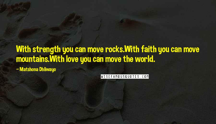 Matshona Dhliwayo Quotes: With strength you can move rocks.With faith you can move mountains.With love you can move the world.