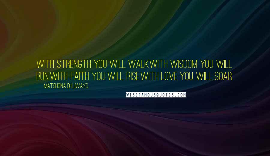 Matshona Dhliwayo Quotes: With strength you will walk.With wisdom you will run.With faith you will rise.With love you will soar.